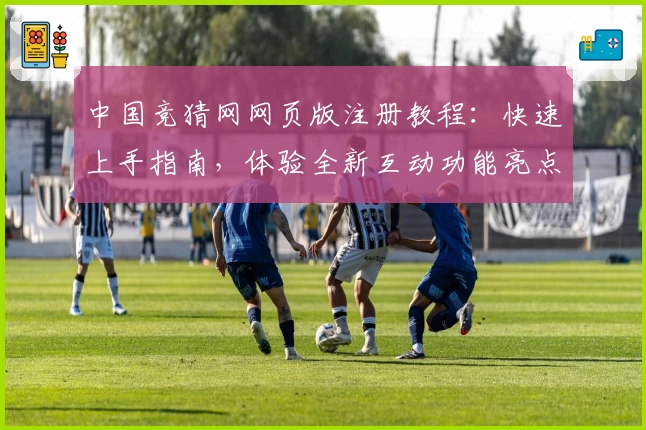 中国竞猜网网页版注册教程：快速上手指南，体验全新互动功能亮点