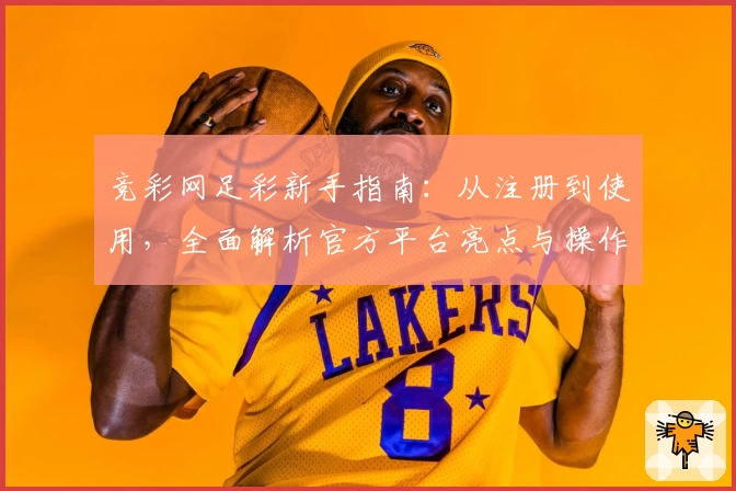 竞彩网足彩新手指南：从注册到使用，全面解析官方平台亮点与操作流程