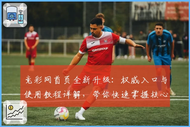 竞彩网首页全新升级：权威入口与使用教程详解，带你快速掌握核心功能