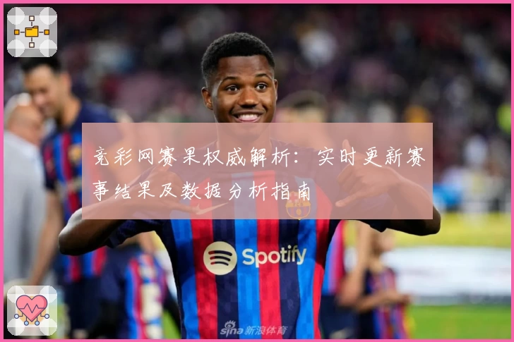 竞彩网赛果权威解析：实时更新赛事结果及数据分析指南