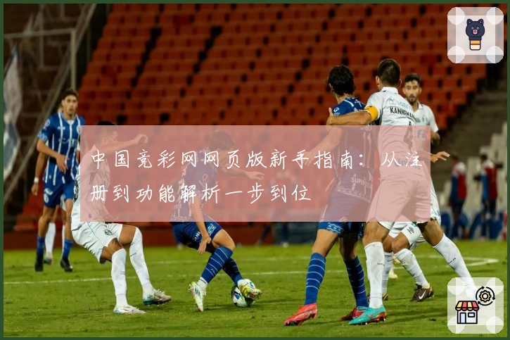 中国竞彩网网页版新手指南：从注册到功能解析一步到位
