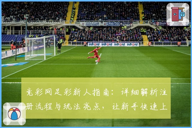 竞彩网足彩新人指南：详细解析注册流程与玩法亮点，让新手快速上手
