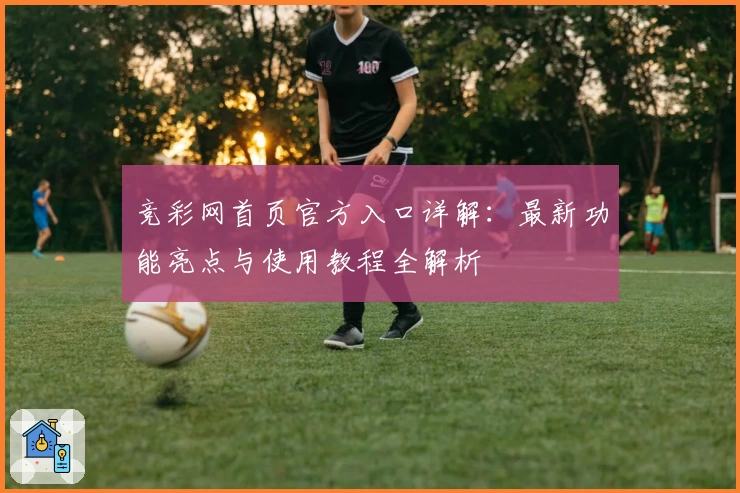 竞彩网首页官方入口详解:最新功能亮点与使用教程全解析