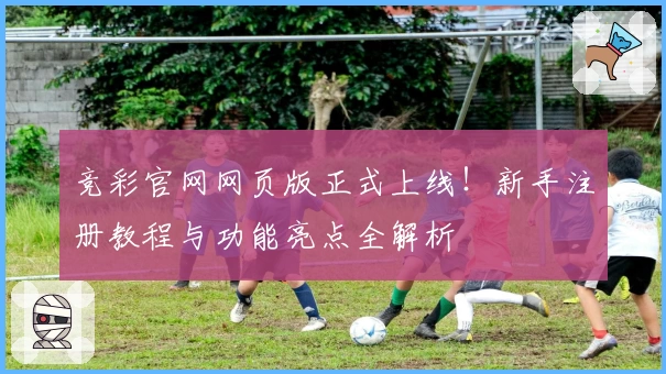 竞彩官网网页版正式上线！新手注册教程与功能亮点全解析