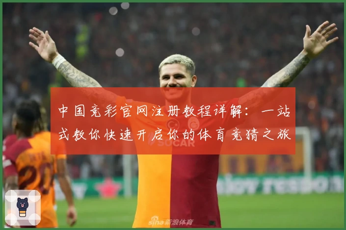 中国竞彩官网注册教程详解：一站式教你快速开启你的体育竞猜之旅