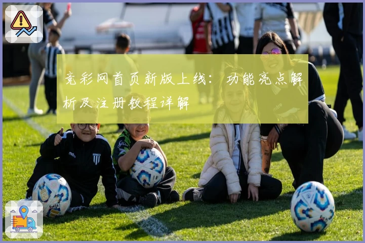 竞彩网首页新版上线：功能亮点解析及注册教程详解