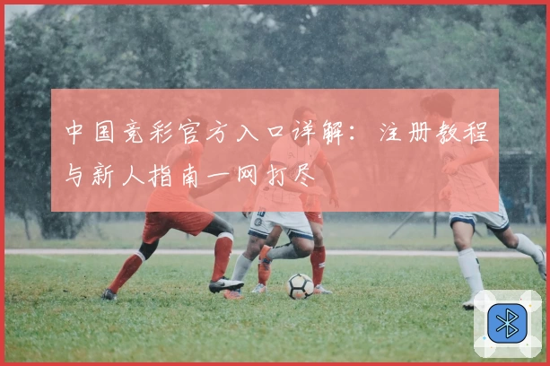 中国竞彩官方入口详解：注册教程与新人指南一网打尽