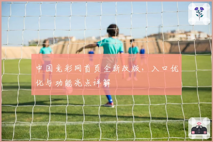 中国竞彩网首页全新改版,入口优化与功能亮点详解