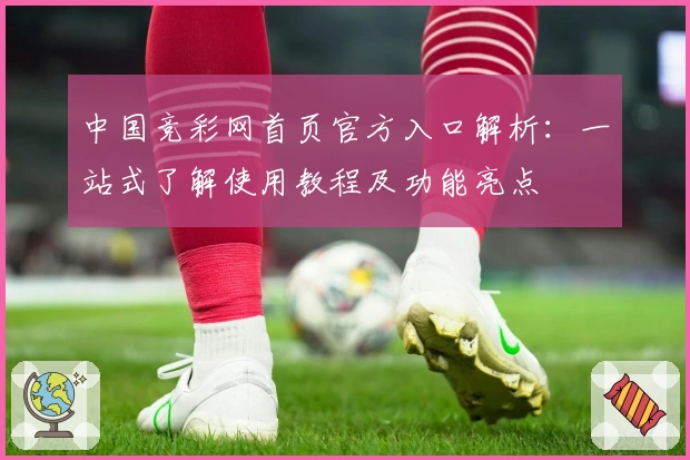 中国竞彩网首页官方入口解析：一站式了解使用教程及功能亮点