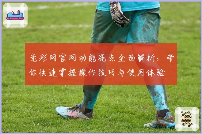 竞彩网官网功能亮点全面解析，带你快速掌握操作技巧与使用体验