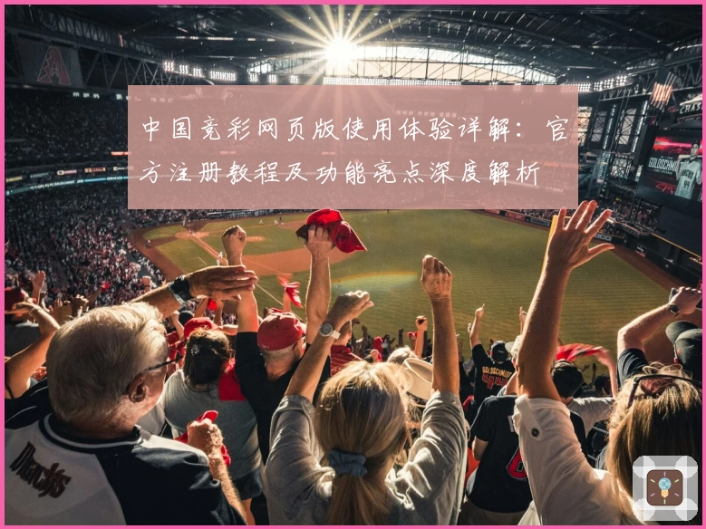 中国竞彩网页版使用体验详解：官方注册教程及功能亮点深度解析