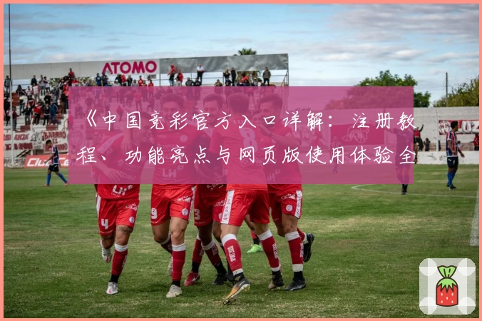 《中国竞彩官方入口详解：注册教程、功能亮点与网页版使用体验全解析》