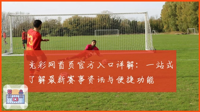 竞彩网首页官方入口详解:一站式了解最新赛事资讯与便捷功能
