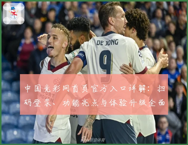 中国竞彩网首页官方入口详解：扫码登录、功能亮点与体验升级全面揭秘
