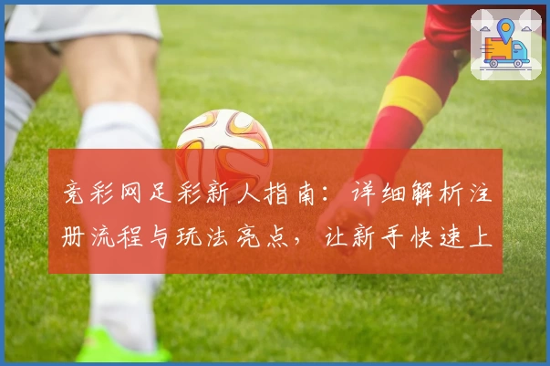 竞彩网足彩新人指南：详细解析注册流程与玩法亮点，让新手快速上手