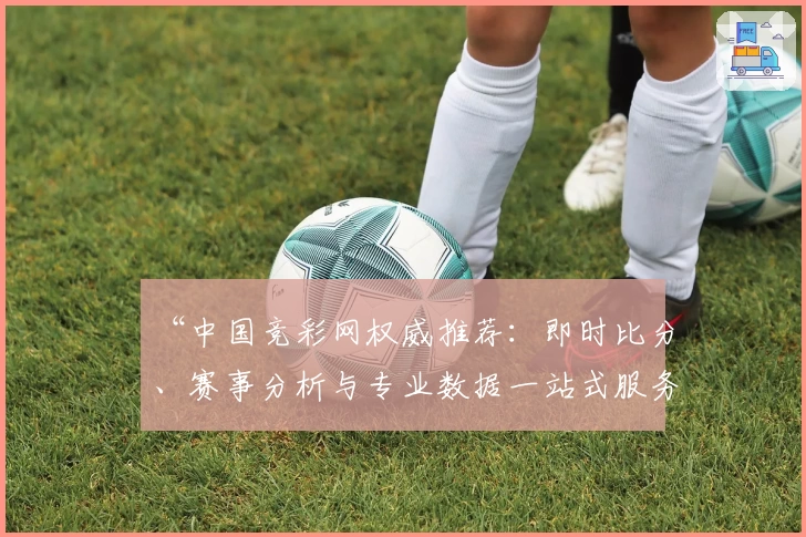“中国竞彩网权威推荐:即时比分、赛事分析与专业数据一站式服务详解”