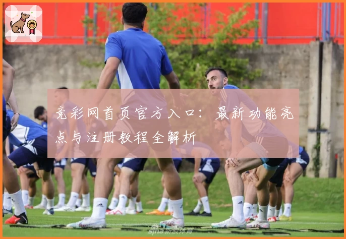 竞彩网首页官方入口：最新功能亮点与注册教程全解析