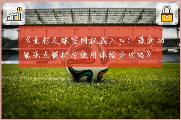 《竞彩足球官网权威入口:最新功能亮点解析与使用体验全攻略》