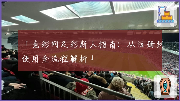 「竞彩网足彩新人指南：从注册到使用全流程解析」