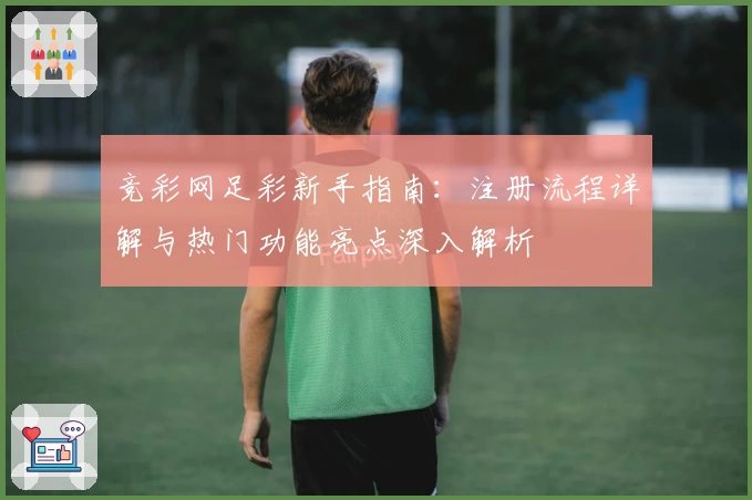 竞彩网足彩新手指南：注册流程详解与热门功能亮点深入解析
