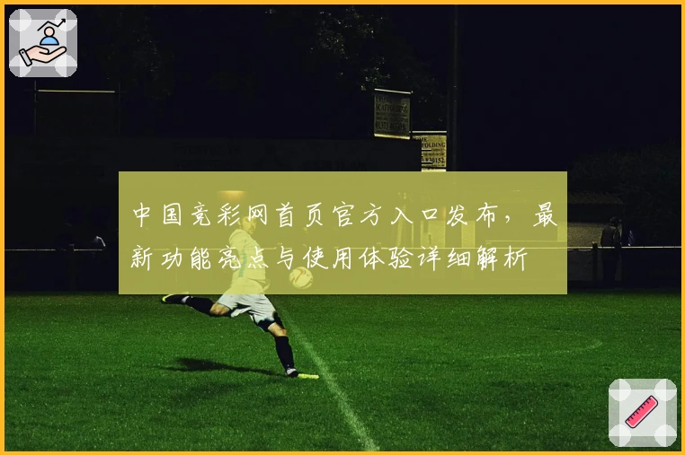 中国竞彩网首页官方入口发布，最新功能亮点与使用体验详细解析
