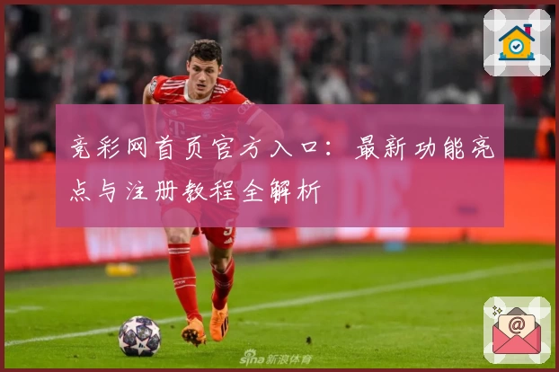 竞彩网首页官方入口：最新功能亮点与注册教程全解析