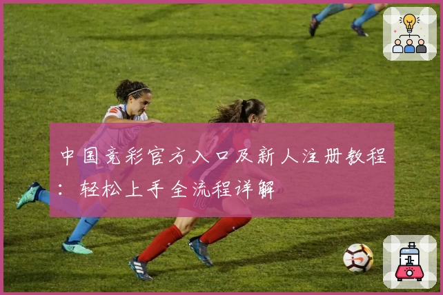 中国竞彩官方入口及新人注册教程：轻松上手全流程详解