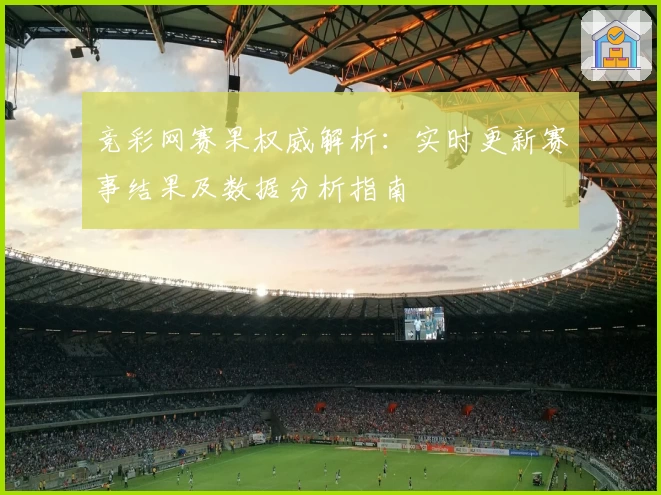 竞彩网赛果权威解析：实时更新赛事结果及数据分析指南