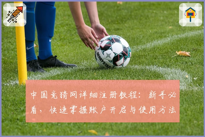 中国竞猜网详细注册教程：新手必看，快速掌握账户开启与使用方法