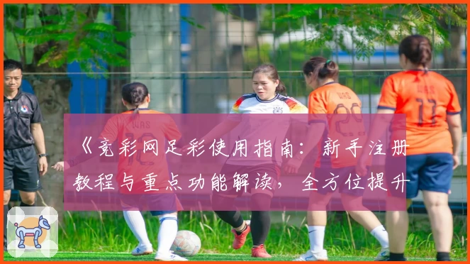 《竞彩网足彩使用指南：新手注册教程与重点功能解读，全方位提升购彩体验》