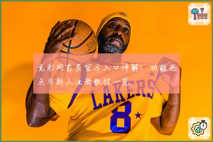 竟彩网首页官方入口详解：功能亮点与新人注册教程一览