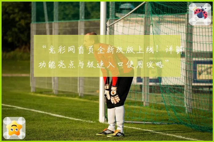 “竞彩网首页全新改版上线！详解功能亮点与极速入口使用攻略”