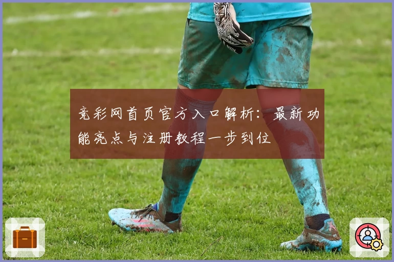 竞彩网首页官方入口解析：最新功能亮点与注册教程一步到位