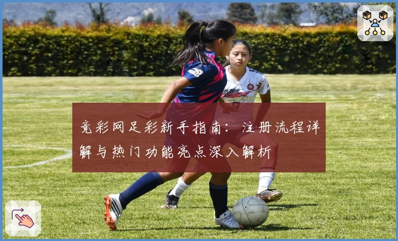 竞彩网足彩新手指南：注册流程详解与热门功能亮点深入解析