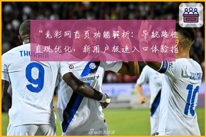 “竟彩网首页功能解析：导航路径直观优化，新用户极速入口体验指南”
