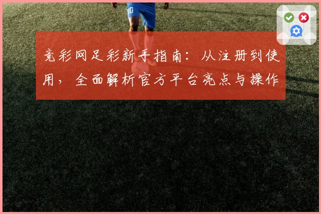 竞彩网足彩新手指南：从注册到使用，全面解析官方平台亮点与操作流程