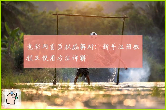 竟彩网首页权威解析：新手注册教程及使用方法详解