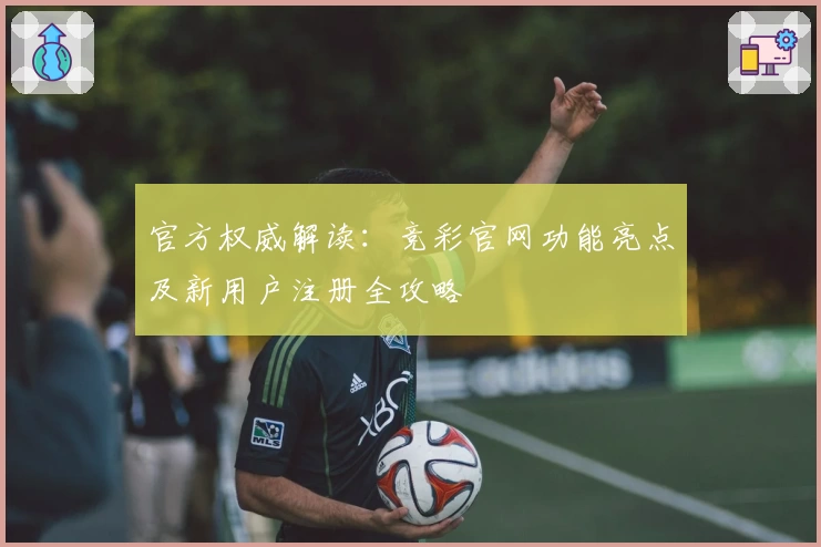 官方权威解读:竞彩官网功能亮点及新用户注册全攻略