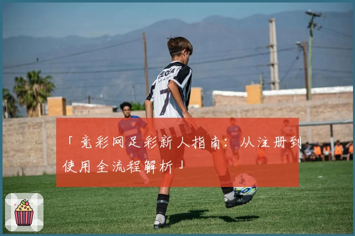 「竞彩网足彩新人指南：从注册到使用全流程解析」