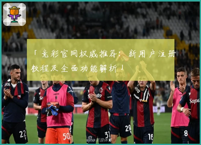 「竞彩官网权威推荐：新用户注册教程及全面功能解析」