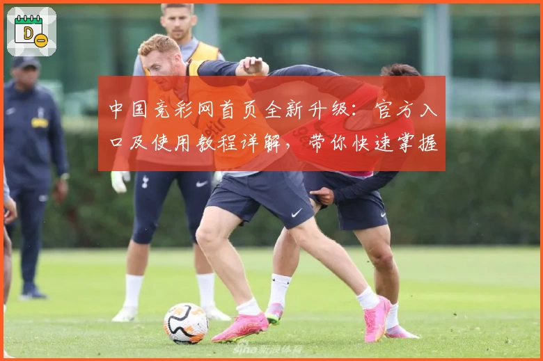 中国竞彩网首页全新升级：官方入口及使用教程详解，带你快速掌握平台核心功能