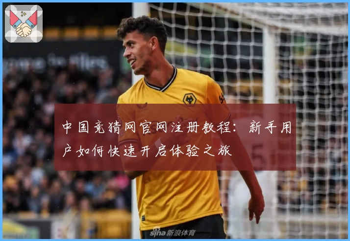 中国竞猜网官网注册教程:新手用户如何快速开启体验之旅