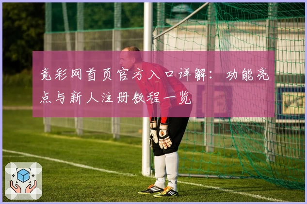 竟彩网首页官方入口详解：功能亮点与新人注册教程一览