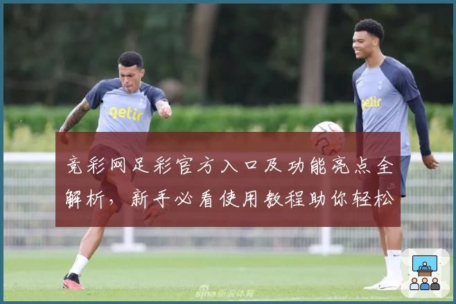 竞彩网足彩官方入口及功能亮点全解析，新手必看使用教程助你轻松上手
