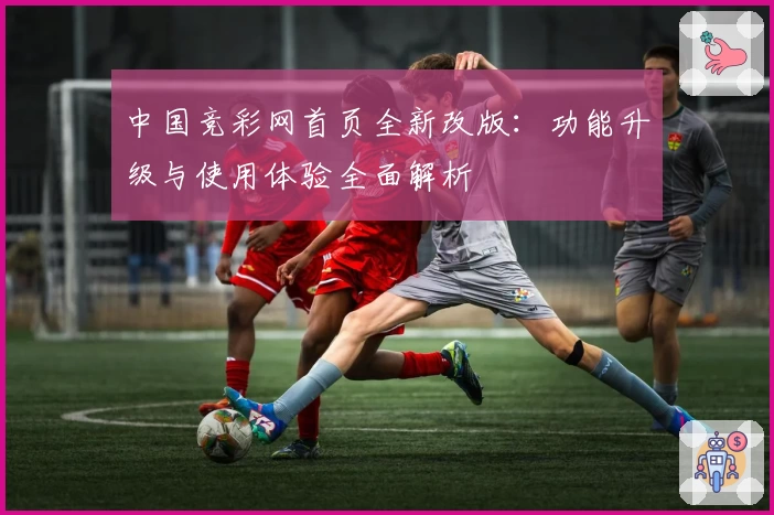 中国竞彩网首页全新改版:功能升级与使用体验全面解析
