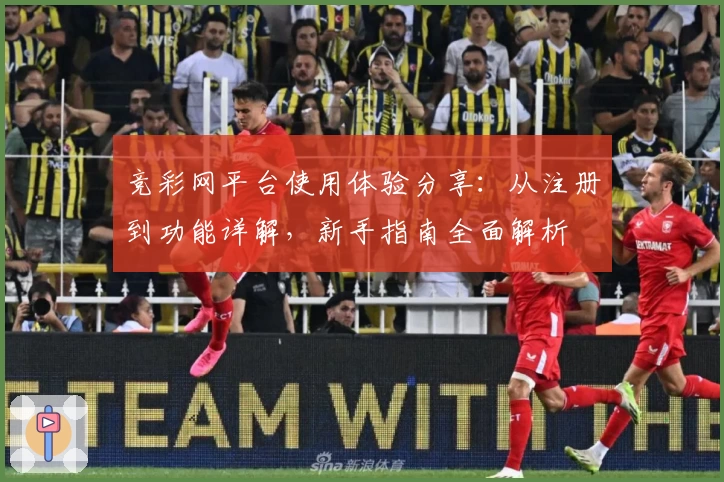 竞彩网平台使用体验分享：从注册到功能详解，新手指南全面解析