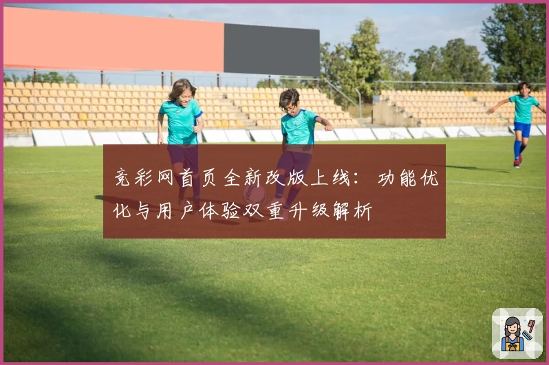 竞彩网首页全新改版上线：功能优化与用户体验双重升级解析