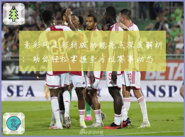 竞彩网足彩新版功能亮点深度解析：助你轻松掌握全方位赛事动态