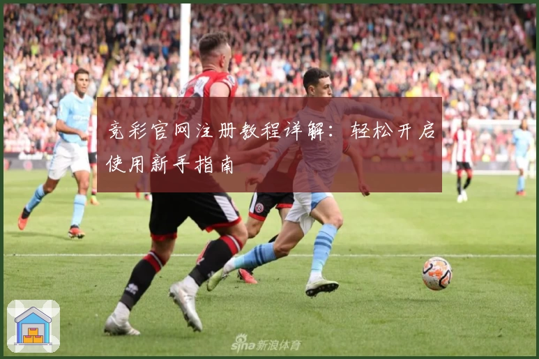 竞彩官网注册教程详解:轻松开启使用新手指南