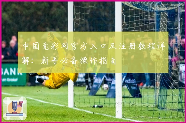 中国竞彩网官方入口及注册教程详解：新手必备操作指南